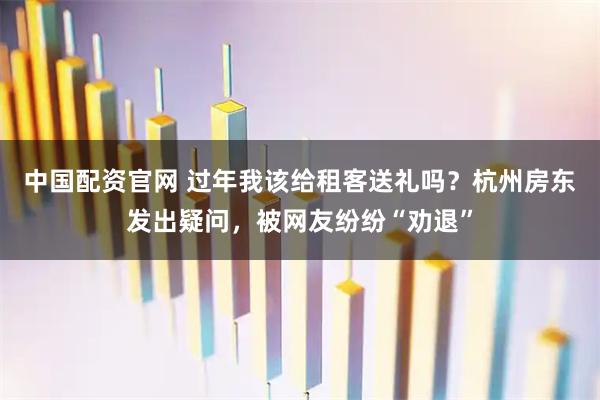 中国配资官网 过年我该给租客送礼吗？杭州房东发出疑问，被网友纷纷“劝退”