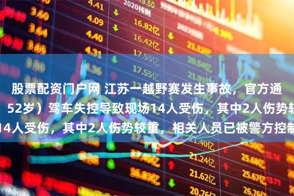 股票配资门户网 江苏一越野赛发生事故，官方通报：车手（陆某，男，52岁）驾车失控导致现场14人受伤，其中2人伤势较重，相关人员已被警方控制
