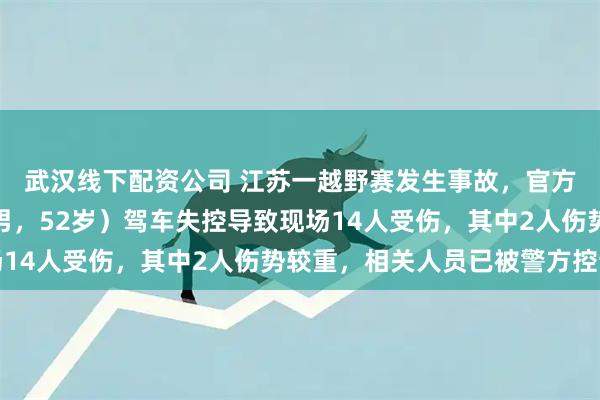 武汉线下配资公司 江苏一越野赛发生事故，官方通报：车手（陆某，男，52岁）驾车失控导致现场14人受伤，其中2人伤势较重，相关人员已被警方控制