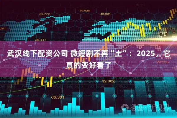 武汉线下配资公司 微短剧不再“土”：2025，它真的变好看了